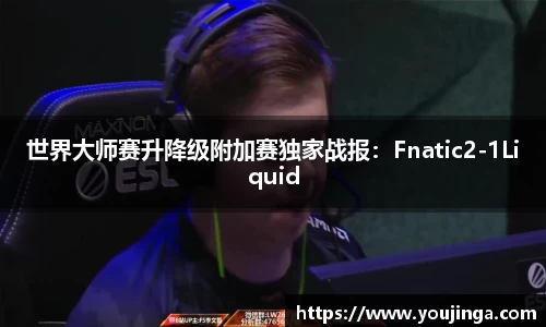 世界大师赛升降级附加赛独家战报：Fnatic2-1Liquid